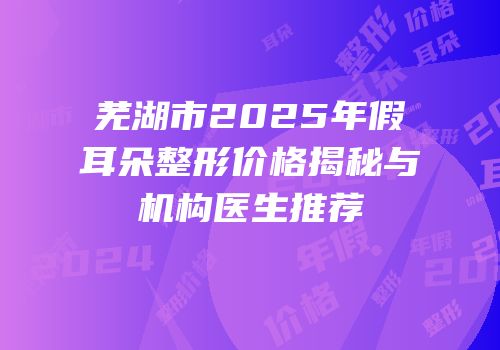 芜湖市2025年假耳朵整形价格揭秘与机构医生推荐