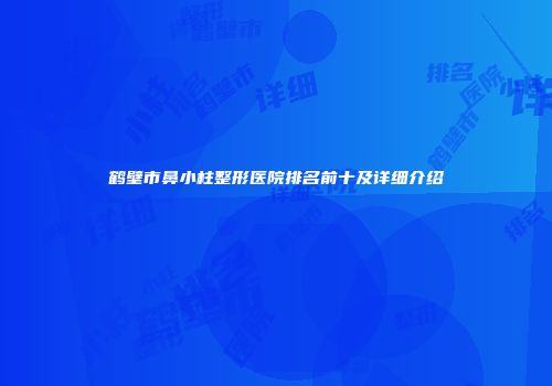 鹤壁市鼻小柱整形医院排名前十及详细介绍