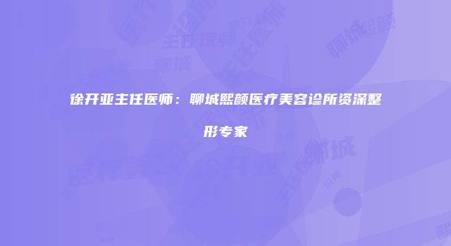 徐开亚主任医师：聊城熙颜医疗美容诊所资深整形专家