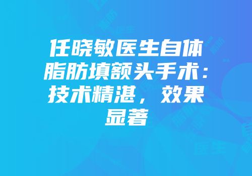 任晓敏医生自体脂肪填额头手术：技术精湛，效果显著