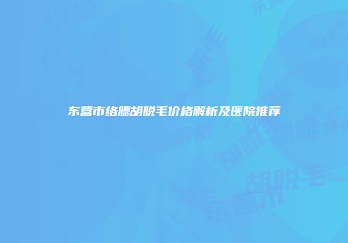 东营市络腮胡脱毛价格解析及医院推荐