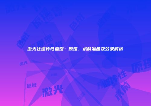 激光祛遗传性色斑：原理、术前准备及效果解析