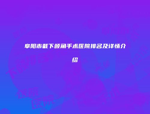 阜阳市截下颌角手术医院排名及详情介绍
