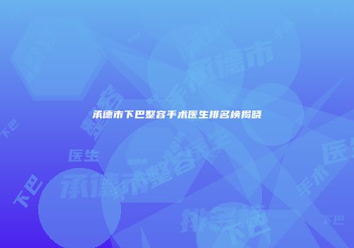 承德市下巴整容手术医生排名榜揭晓