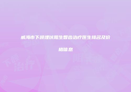 威海市下颌埋伏阻生智齿治疗医生排名及价格信息