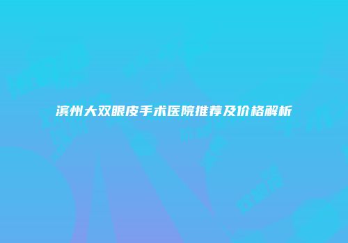 滨州大双眼皮手术医院推荐及价格解析