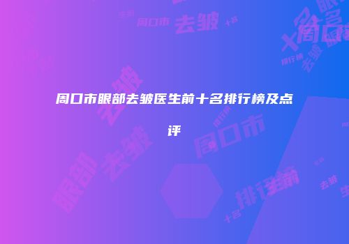 周口市眼部去皱医生前十名排行榜及点评