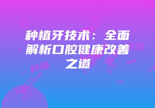 种植牙技术：全面解析口腔健康改善之道
