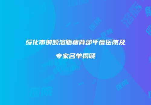 绥化市射频溶脂瘦背部年度医院及专家名单揭晓