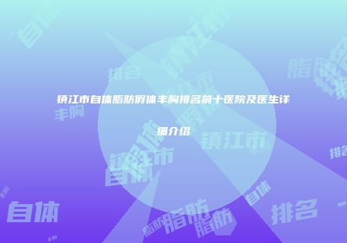 镇江市自体脂肪假体丰胸排名前十医院及医生详细介绍