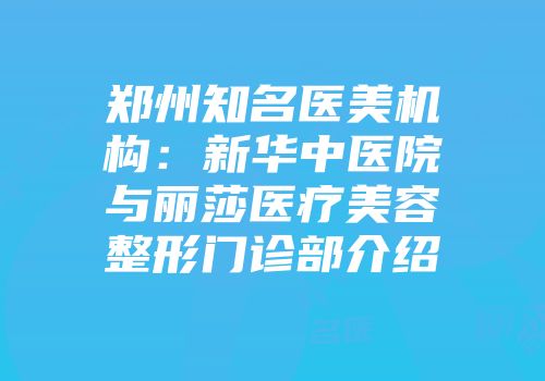 郑州知名医美机构：新华中医院与丽莎医疗美容整形门诊部介绍