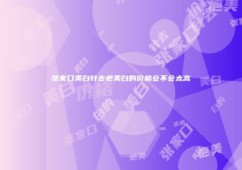 张家口美白针去疤美白的价格会不会太高