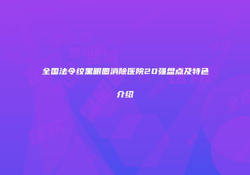 全国法令纹黑眼圈消除医院20强盘点及特色介绍