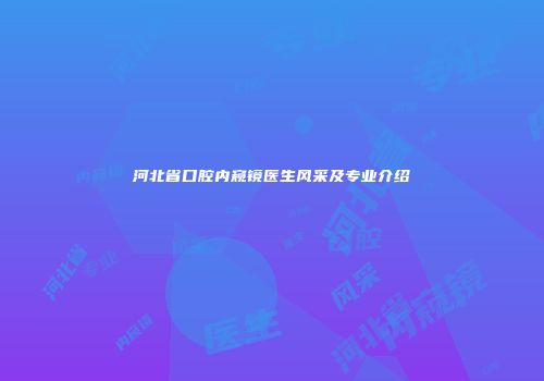 河北省口腔内窥镜医生风采及专业介绍