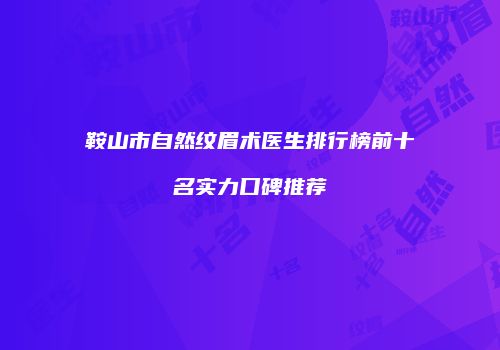 鞍山市自然纹眉术医生排行榜前十名实力口碑推荐