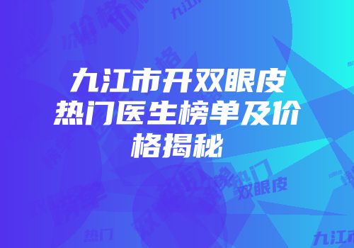 九江市开双眼皮热门医生榜单及价格揭秘
