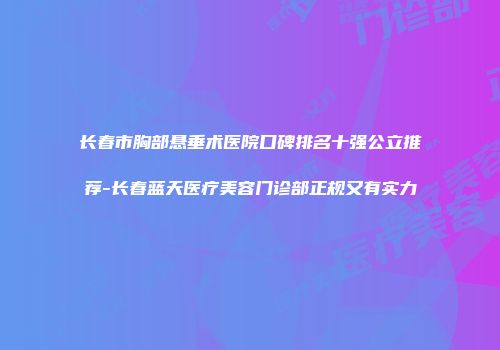 长春市胸部悬垂术医院口碑排名十强公立推荐-长春蓝天医疗美容门诊部正规又有实力