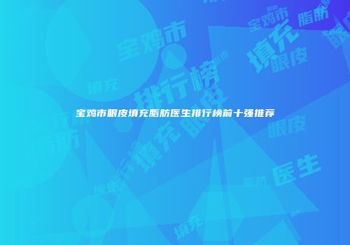 宝鸡市眼皮填充脂肪医生排行榜前十强推荐