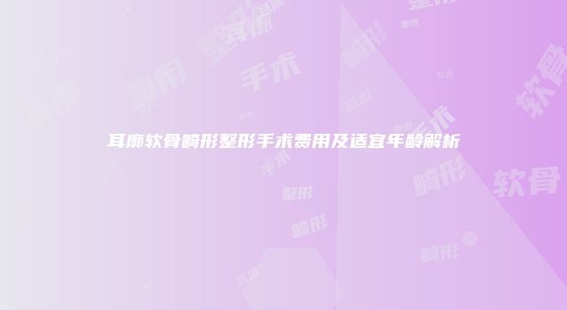 耳廓软骨畸形整形手术费用及适宜年龄解析