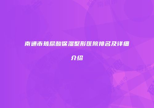 南通市玻尿酸保湿整形医院排名及详细介绍