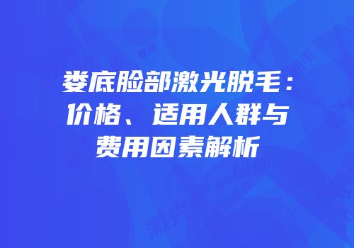 娄底脸部激光脱毛：价格、适用人群与费用因素解析