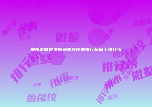 郴州市微整注射鱼尾纹医生排行榜前十强介绍