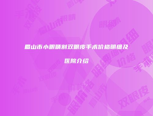 眉山市小眼睛割双眼皮手术价格明细及医院介绍