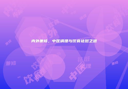 内外兼修，中医调理与饮食祛斑之道