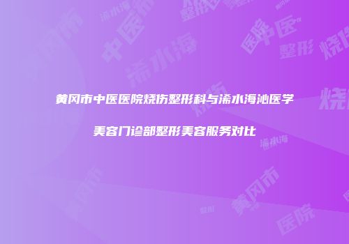 黄冈市中医医院烧伤整形科与浠水海沁医学美容门诊部整形美容服务对比