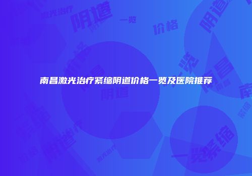南昌激光治疗紧缩阴道价格一览及医院推荐