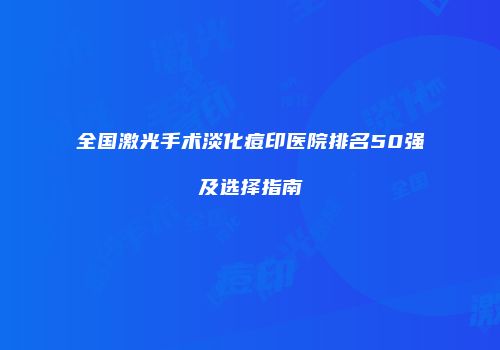 全国激光手术淡化痘印医院排名50强及选择指南