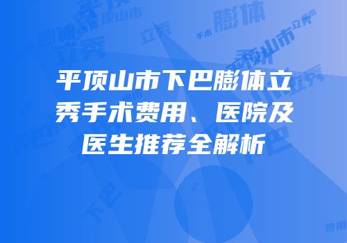 平顶山市下巴膨体立秀手术费用、医院及医生推荐全解析