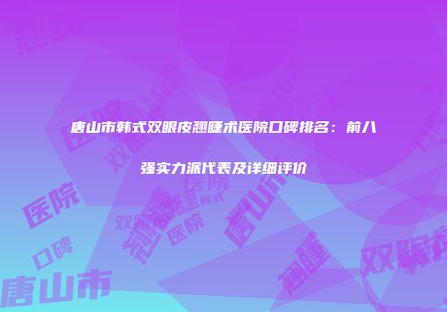 唐山市韩式双眼皮翘睫术医院口碑排名：前八强实力派代表及详细评价