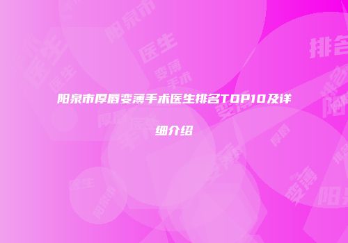 阳泉市厚唇变薄手术医生排名TOP10及详细介绍