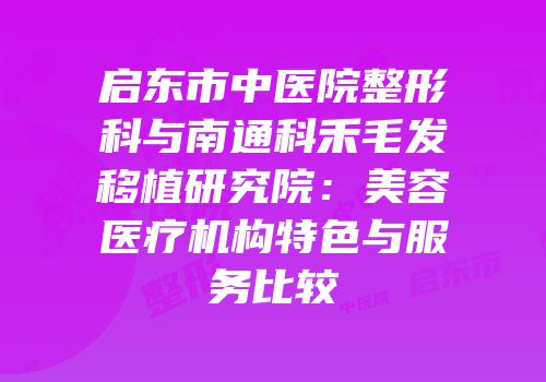 启东市中医院整形科与南通科禾毛发移植研究院：美容医疗机构特色与服务比较