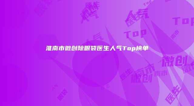 淮南市微创除眼袋医生人气Top榜单