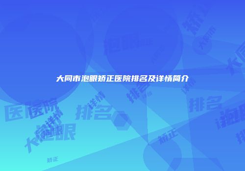 大同市泡眼矫正医院排名及详情简介