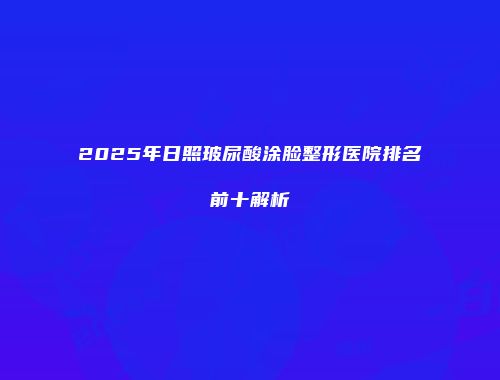 2025年日照玻尿酸涂脸整形医院排名前十解析
