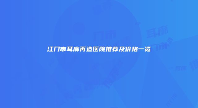江门市耳廓再造医院推荐及价格一览