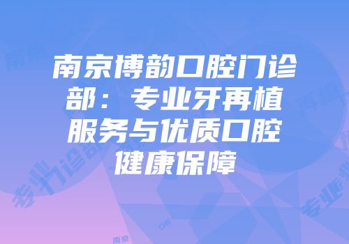 南京博韵口腔门诊部：专业牙再植服务与优质口腔健康保障
