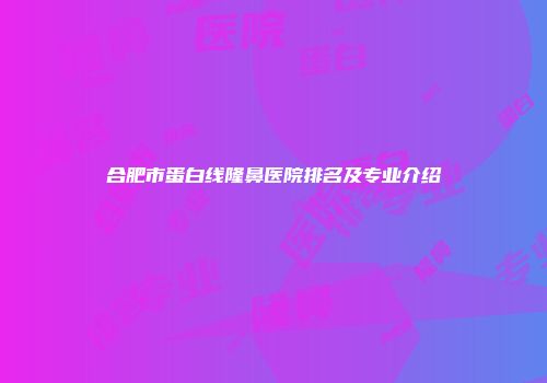 合肥市蛋白线隆鼻医院排名及专业介绍