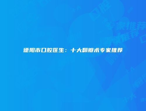 德阳市口腔医生：十大翻瓣术专家推荐