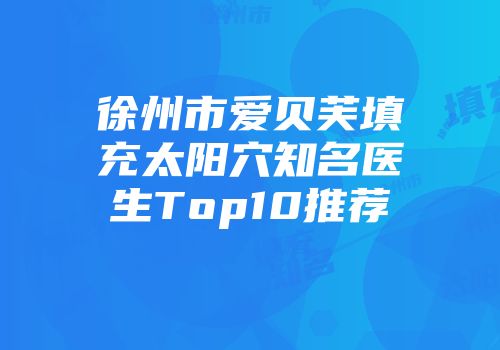 徐州市爱贝芙填充太阳穴知名医生Top10推荐