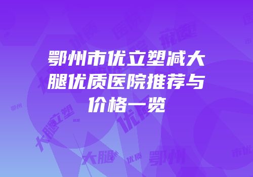鄂州市优立塑减大腿优质医院推荐与价格一览