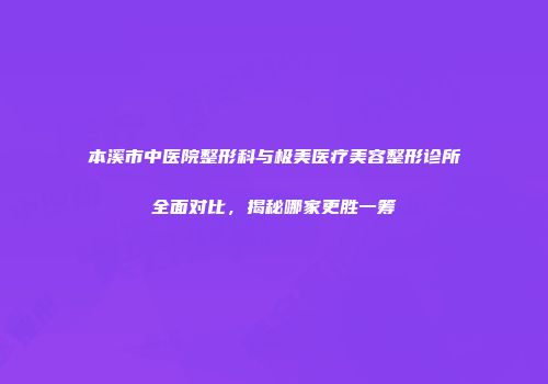 本溪市中医院整形科与极美医疗美容整形诊所全面对比，揭秘哪家更胜一筹