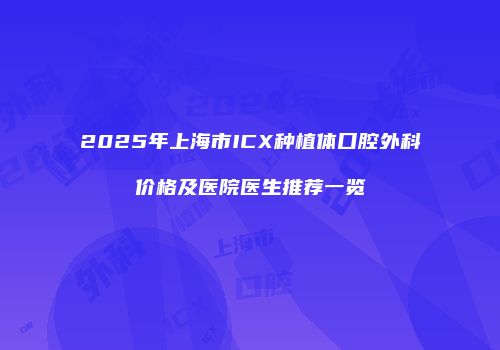 2025年上海市ICX种植体口腔外科价格及医院医生推荐一览
