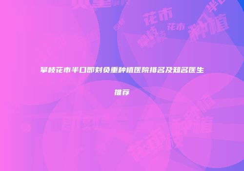 攀枝花市半口即刻负重种植医院排名及知名医生推荐