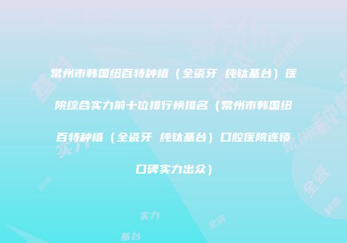 常州市韩国纽百特种植（全瓷牙 纯钛基台）医院综合实力前十位排行榜排名（常州市韩国纽百特种植（全瓷牙 纯钛基台）口腔医院连锁口碑实力出众）
