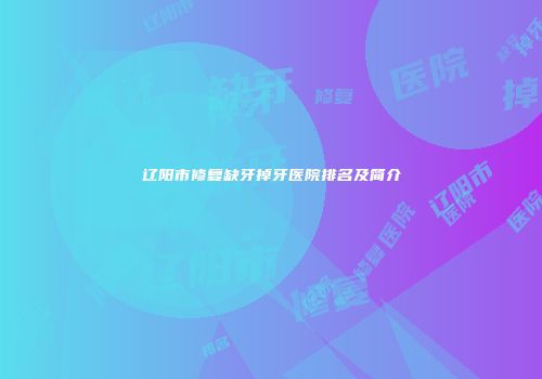 辽阳市修复缺牙掉牙医院排名及简介