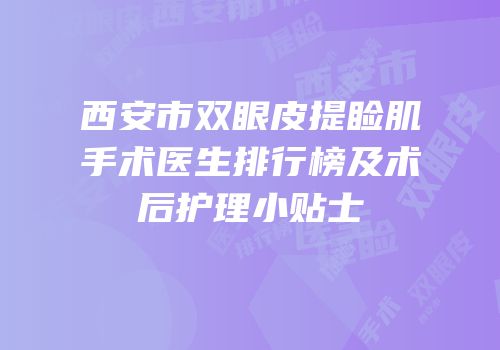 西安市双眼皮提睑肌手术医生排行榜及术后护理小贴士